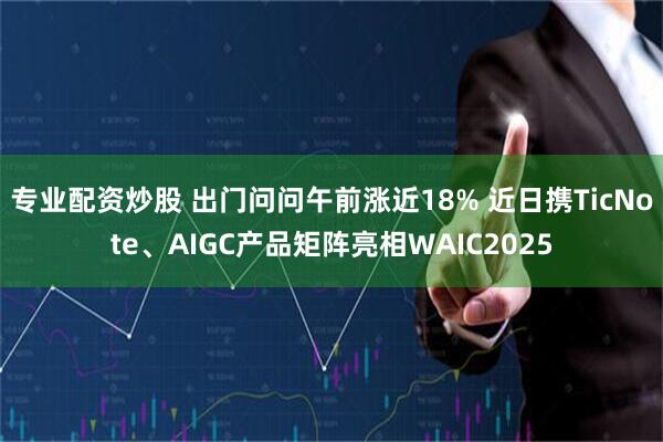 专业配资炒股 出门问问午前涨近18% 近日携TicNote、AIGC产品矩阵亮相WAIC2025