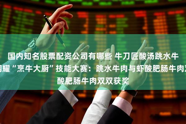 国内知名股票配资公司有哪些 牛刀匠酸汤跳水牛肉双星闪耀“烹牛大厨”技能大赛：跳水牛肉与虾酸肥肠牛肉双双获奖