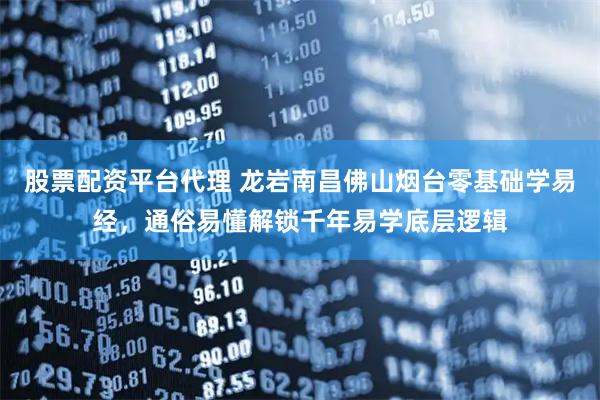 股票配资平台代理 龙岩南昌佛山烟台零基础学易经，通俗易懂解锁千年易学底层逻辑