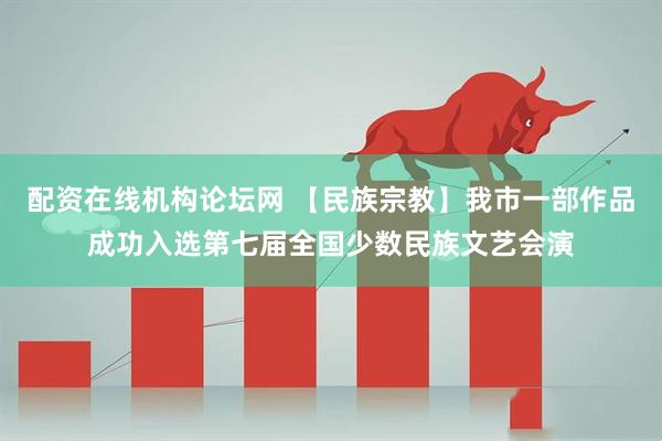 配资在线机构论坛网 【民族宗教】我市一部作品成功入选第七届全国少数民族文艺会演