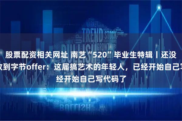 股票配资相关网址 南艺“520”毕业生特辑丨还没毕业就收到字节offer：这届搞艺术的年轻人，已经开始自己写代码了