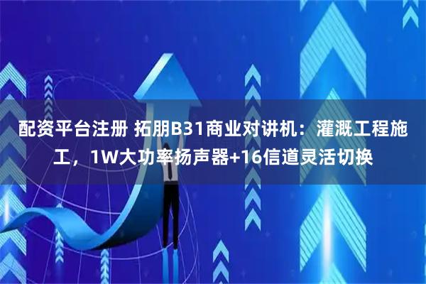 配资平台注册 拓朋B31商业对讲机：灌溉工程施工，1W大功率扬声器+16信道灵活切换
