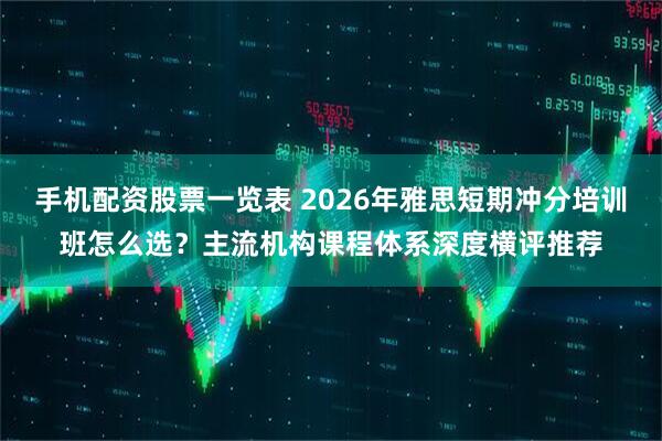 手机配资股票一览表 2026年雅思短期冲分培训班怎么选？主流机构课程体系深度横评推荐