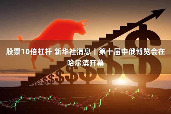 股票10倍杠杆 新华社消息｜第十届中俄博览会在哈尔滨开幕