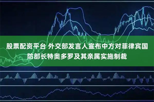 股票配资平台 外交部发言人宣布中方对菲律宾国防部长特奥多罗及其亲属实施制裁